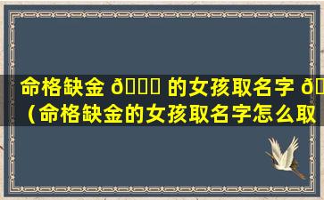 命格缺金 🐝 的女孩取名字 🌲 （命格缺金的女孩取名字怎么取）